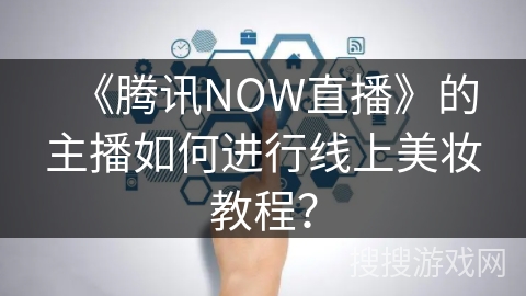 《腾讯NOW直播》的主播如何进行线上美妆教程？