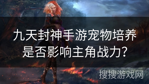 九天封神手游宠物培养是否影响主角战力？