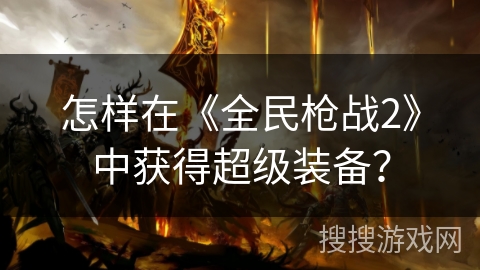 怎样在《全民枪战2》中获得超级装备？