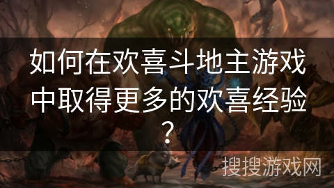如何在欢喜斗地主游戏中取得更多的欢喜经验？