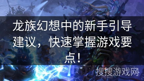 龙族幻想中的新手引导建议，快速掌握游戏要点！