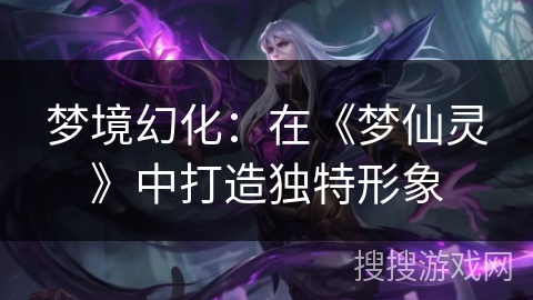 梦境幻化：在《梦仙灵》中打造独特形象