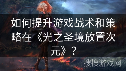 如何提升游戏战术和策略在《光之圣境放置次元》？
