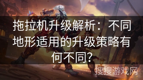 拖拉机升级解析：不同地形适用的升级策略有何不同？
