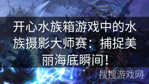 开心水族箱游戏中的水族摄影大师赛：捕捉美丽海底瞬间！