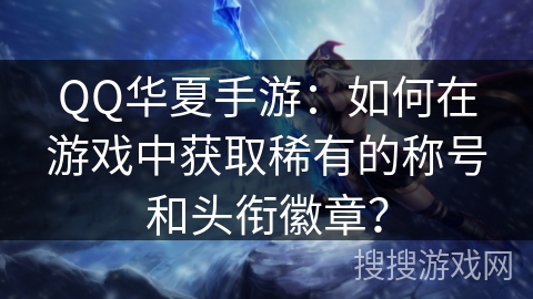 QQ华夏手游：如何在游戏中获取稀有的称号和头衔徽章？