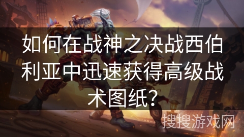 如何在战神之决战西伯利亚中迅速获得高级战术图纸？