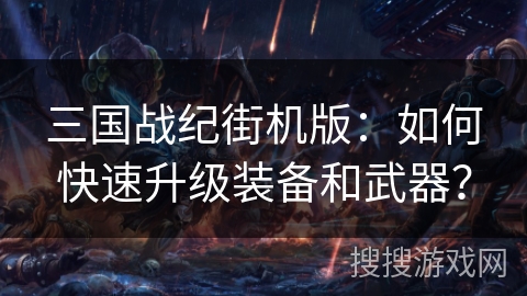 三国战纪街机版：如何快速升级装备和武器？