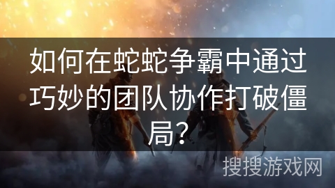 如何在蛇蛇争霸中通过巧妙的团队协作打破僵局？