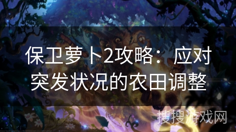 保卫萝卜2攻略：应对突发状况的农田调整