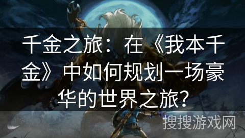 千金之旅：在《我本千金》中如何规划一场豪华的世界之旅？