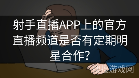 射手直播APP上的官方直播频道是否有定期明星合作？