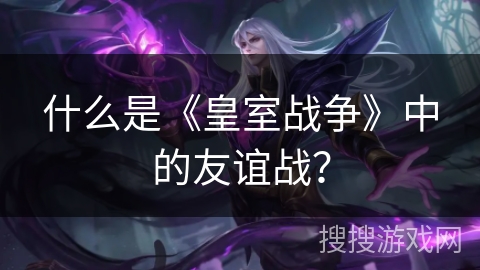什么是《皇室战争》中的友谊战？