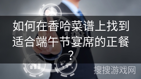 如何在香哈菜谱上找到适合端午节宴席的正餐？