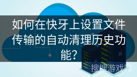如何在快牙上设置文件传输的自动清理历史功能？