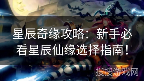 星辰奇缘攻略:新手必看星辰仙缘选择指南! 星辰奇缘攻略:新手必看星辰仙缘选择指南!