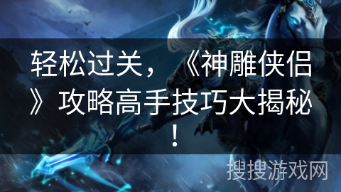 轻松过关,《神雕侠侣》攻略高手技巧大揭秘! 轻松过关,《神雕侠侣》攻略高手技巧大揭秘!