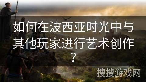 如何在波西亚时光中与其他玩家进行艺术创作？