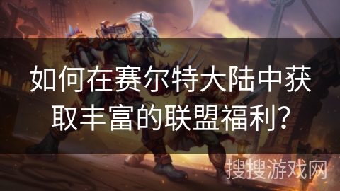 如何在赛尔特大陆中获取丰富的联盟福利？