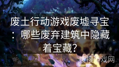 废土行动游戏废墟寻宝：哪些废弃建筑中隐藏着宝藏？