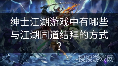 绅士江湖游戏中有哪些与江湖同道结拜的方式？