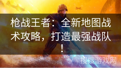 枪战王者：全新地图战术攻略，打造最强战队！