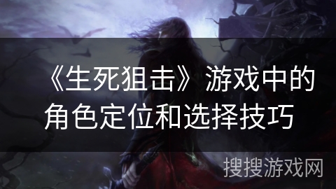 《生死狙击》游戏中的角色定位和选择技巧