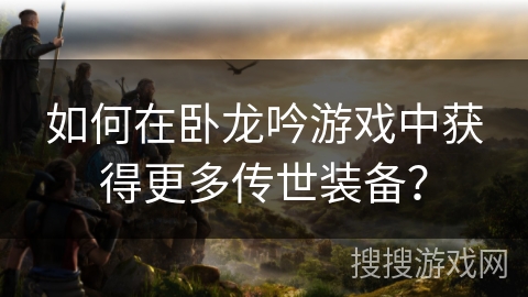 如何在卧龙吟游戏中获得更多传世装备？