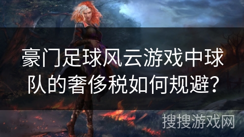 豪门足球风云游戏中球队的奢侈税如何规避？