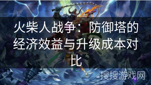 火柴人战争:防御塔的经济效益与升级成本对比 火柴人战争:防御塔的经济效益与升级成本对比