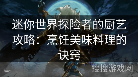 迷你世界探险者的厨艺攻略：烹饪美味料理的诀窍