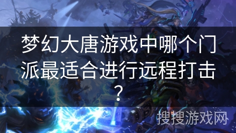 梦幻大唐游戏中哪个门派最适合进行远程打击？