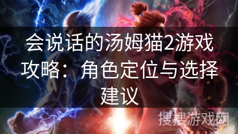 会说话的汤姆猫2游戏攻略：角色定位与选择建议