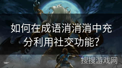 如何在成语消消消中充分利用社交功能？