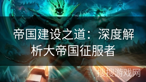 帝国建设之道：深度解析大帝国征服者