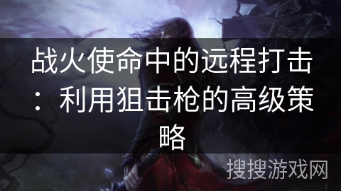 战火使命中的远程打击：利用狙击枪的高级策略