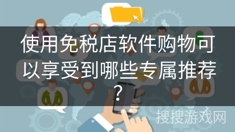 使用免税店软件购物可以享受到哪些专属推荐? 使用免税店软件购物可以享受到哪些专属推荐?