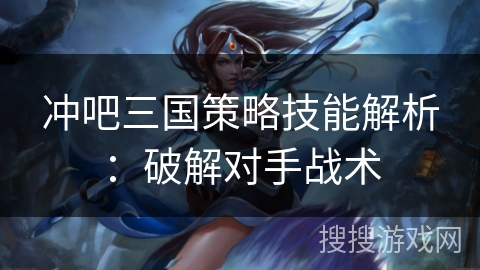 冲吧三国策略技能解析：破解对手战术