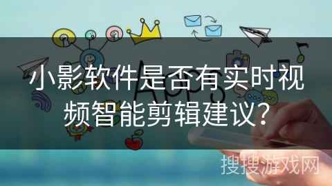 小影软件是否有实时视频智能剪辑建议? 小影软件是否有实时视频智能剪辑建议?