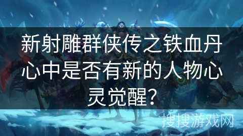 新射雕群侠传之铁血丹心中是否有新的人物心灵觉醒? 新射雕群侠传之铁血丹心中是否有新的人物心灵觉醒?