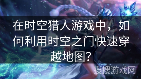 在时空猎人游戏中，如何利用时空之门快速穿越地图？