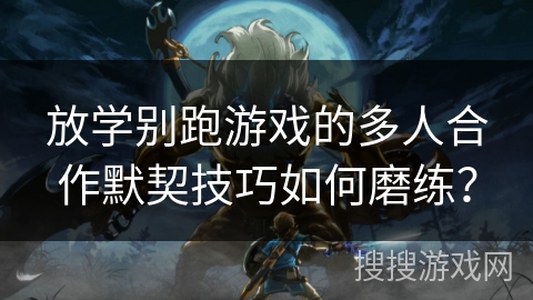 放学别跑游戏的多人合作默契技巧如何磨练？