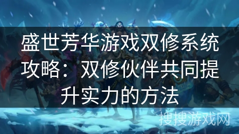 盛世芳华游戏双修系统攻略:双修伙伴共同提升实力的方法 盛世芳华游戏双修系统攻略:双修伙伴共同提升实力的方法