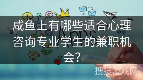 咸鱼上有哪些适合心理咨询专业学生的兼职机会？