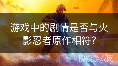游戏中的剧情是否与火影忍者原作相符? 游戏中的剧情是否与火影忍者原作相符?