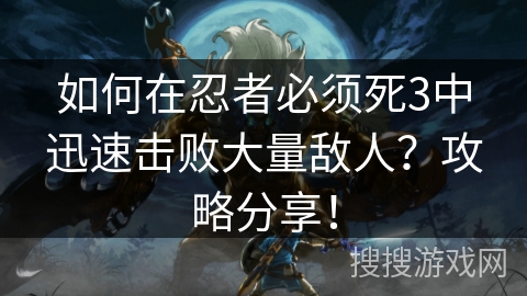 如何在忍者必须死3中迅速击败大量敌人？攻略分享！