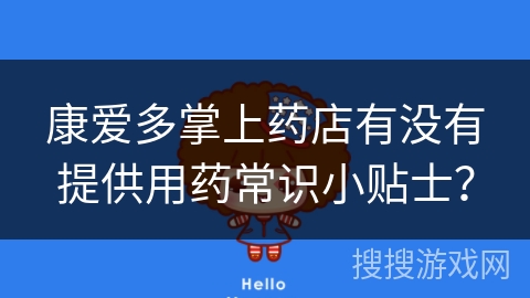 康爱多掌上药店有没有提供用药常识小贴士? 康爱多掌上药店有没有提供用药常识小贴士?