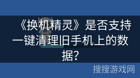 《换机精灵》是否支持一键清理旧手机上的数据？
