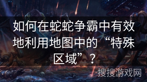 如何在蛇蛇争霸中有效地利用地图中的“特殊区域”？