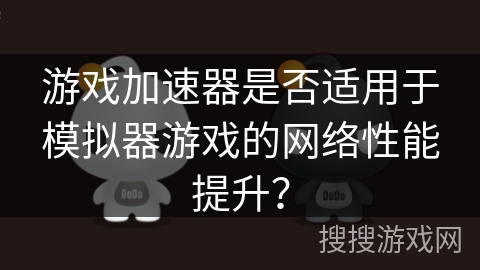 游戏加速器是否适用于模拟器游戏的网络性能提升？